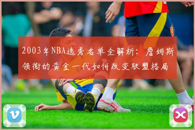 2003年NBA选秀名单全解析：詹姆斯领衔的黄金一代如何改变联盟格局